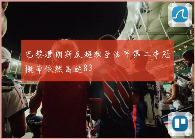 巴黎遭朗斯反超跌至法甲第二夺冠概率依然高达83