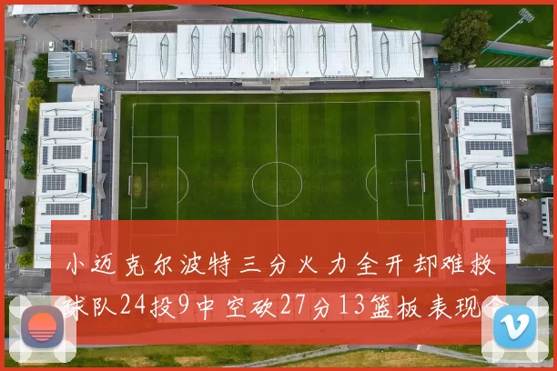 小迈克尔波特三分火力全开却难救球队24投9中空砍27分13篮板表现令人唏嘘