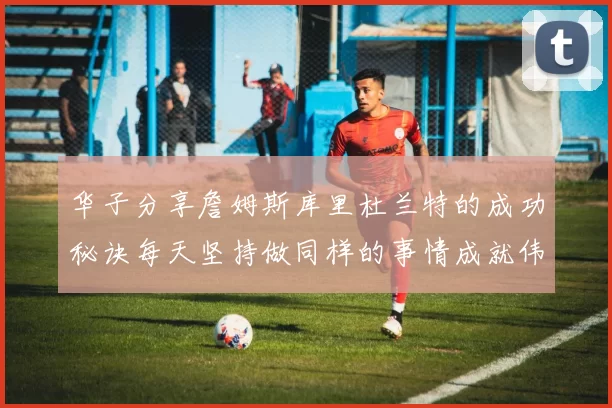 华子分享詹姆斯库里杜兰特的成功秘诀每天坚持做同样的事情成就伟大人生