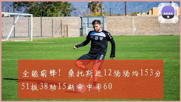 全能前锋！桑托斯近12场场均153分51板38助15断命中率60