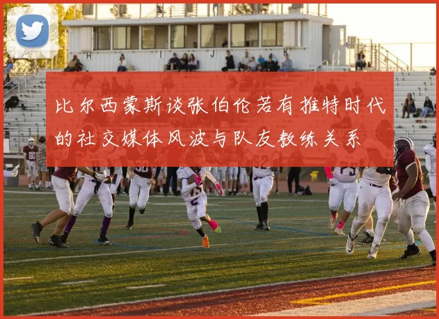 比尔西蒙斯谈张伯伦若有推特时代的社交媒体风波与队友教练关系