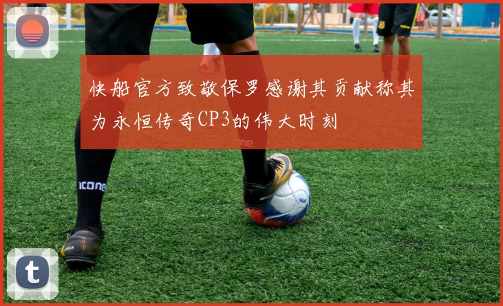 快船官方致敬保罗感谢其贡献称其为永恒传奇CP3的伟大时刻