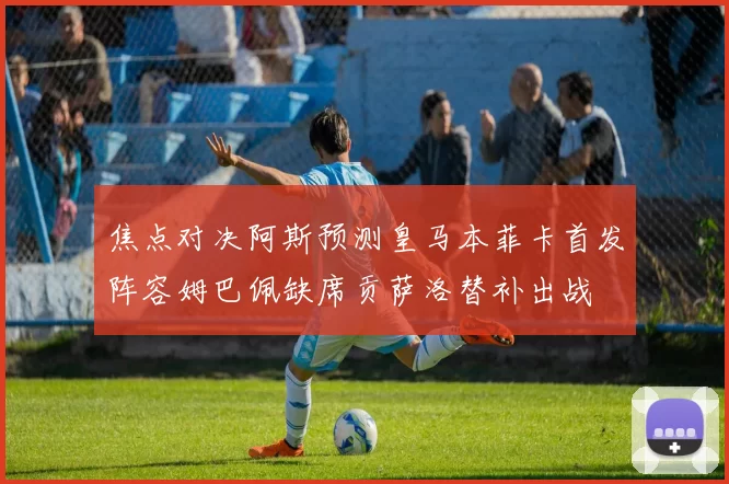 焦点对决阿斯预测皇马本菲卡首发阵容姆巴佩缺席贡萨洛替补出战