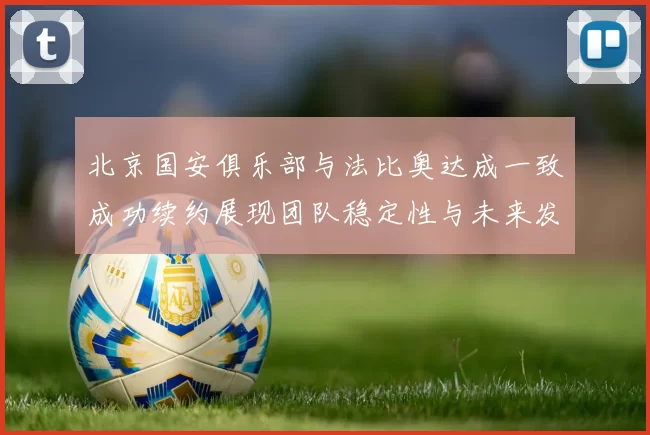北京国安俱乐部与法比奥达成一致成功续约展现团队稳定性与未来发展潜力