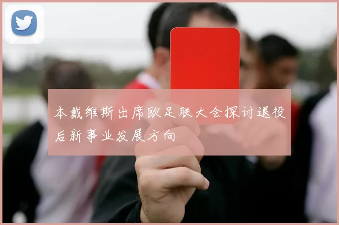 本戴维斯出席欧足联大会探讨退役后新事业发展方向