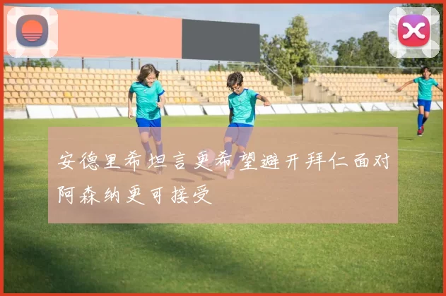 安德里希坦言更希望避开拜仁面对阿森纳更可接受