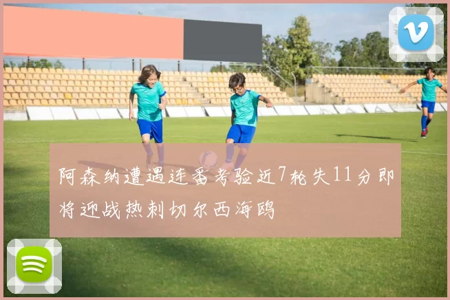 阿森纳遭遇连番考验近7轮失11分即将迎战热刺切尔西海鸥