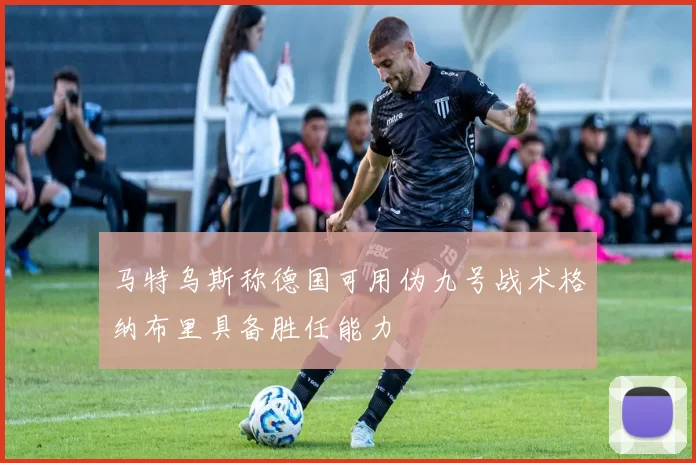 马特乌斯称德国可用伪九号战术格纳布里具备胜任能力