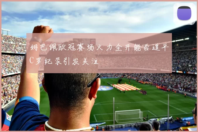 姆巴佩欧冠赛场火力全开能否追平C罗纪录引发关注