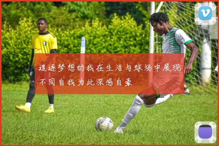 追逐梦想的我在生活与球场中展现不同自我为此深感自豪