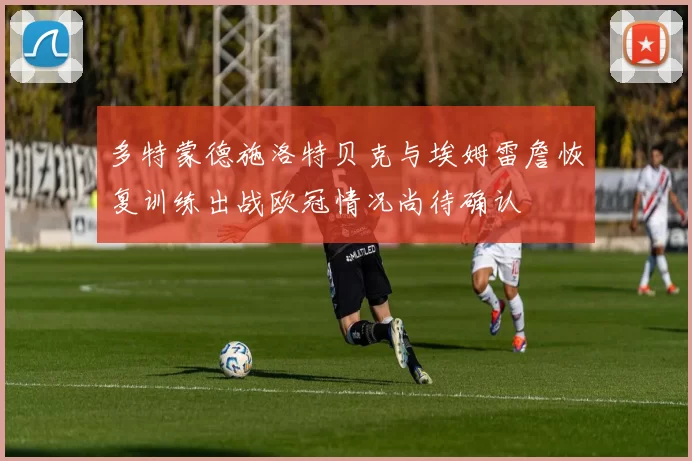 多特蒙德施洛特贝克与埃姆雷詹恢复训练出战欧冠情况尚待确认