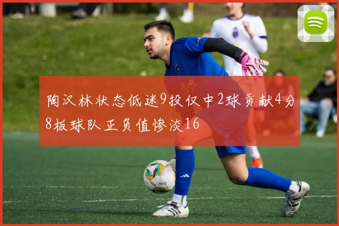陶汉林状态低迷9投仅中2球贡献4分8板球队正负值惨淡16